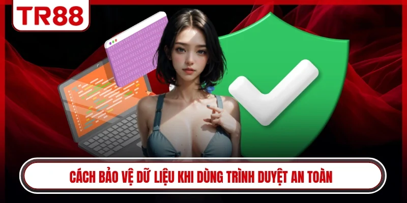 Cách bảo vệ dữ liệu khi dùng trình duyệt an toàn