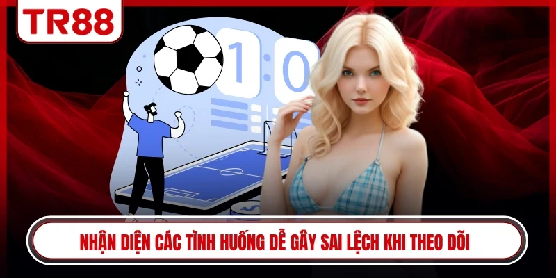 Nhận diện các tình huống dễ gây sai lệch khi theo dõi